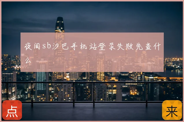 夜间sb沙巴手机站登录失败先查什么