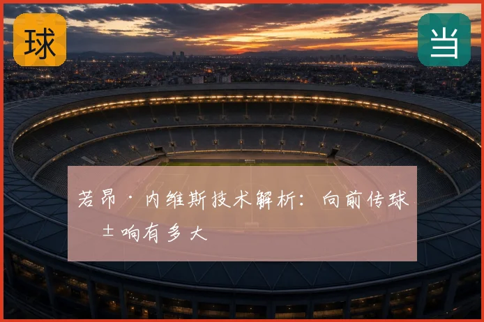 若昂·内维斯技术解析：向前传球影响有多大